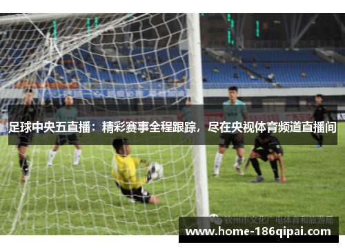 足球中央五直播：精彩赛事全程跟踪，尽在央视体育频道直播间